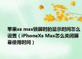 蘋果xs max鎖屏?xí)r的顯示時(shí)間怎么設(shè)置（iPhoneXs Max怎么關(guān)閉屏幕使用時(shí)間）