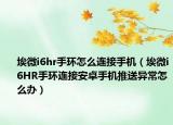 埃微i6hr手環(huán)怎么連接手機(jī)（埃微i6HR手環(huán)連接安卓手機(jī)推送異常怎么辦）