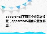 opporeno5下面三個(gè)鍵怎么設(shè)置（opporeno5語(yǔ)言設(shè)置在哪里）