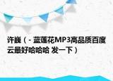 許?。? 藍(lán)蓮花MP3高品質(zhì)百度云最好哈哈哈 發(fā)一下）