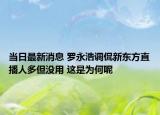 當日最新消息 羅永浩調侃新東方直播人多但沒用 這是為何呢