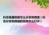 抖音直播鏈接怎么分享到微信（抖音分享到微信的鏈接怎么打開）