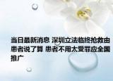 當(dāng)日最新消息 深圳立法臨終搶救由患者說了算 患者不用太受罪應(yīng)全國推廣