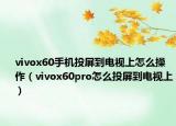 vivox60手機投屏到電視上怎么操作（vivox60pro怎么投屏到電視上）
