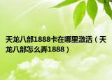 天龍八部1888卡在哪里激活（天龍八部怎么弄1888）