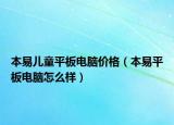 本易兒童平板電腦價(jià)格（本易平板電腦怎么樣）