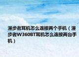漫步者耳機(jī)怎么連接兩個手機(jī)（漫步者W360BT耳機(jī)怎么連接兩臺手機(jī)）