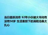 當日最新消息 92年小伙被大爺問有沒有50歲 生活重擔下的滿臉滄桑太扎心