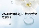 2022亞運(yùn)會(huì)意義（廣州亞運(yùn)會(huì)標(biāo)志意義）