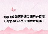 oppoa3如何快速關(guān)閉后臺程序（oppoa3怎么關(guān)閉后臺程序）