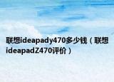 聯(lián)想ideapady470多少錢（聯(lián)想ideapadZ470評(píng)價(jià)）