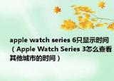 apple watch series 6只顯示時(shí)間（Apple Watch Series 3怎么查看其他城市的時(shí)間）