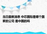 當(dāng)日最新消息 中芯國際是哪個國家的公司 是中國的嗎