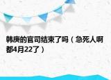 韓庚的官司結(jié)束了嗎（急死人啊 都4月22了）