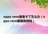 oppo reno屏幕卡了怎么辦（oppo reno屏幕耐摔嗎）
