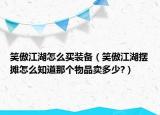 笑傲江湖怎么買(mǎi)裝備（笑傲江湖擺攤怎么知道那個(gè)物品賣(mài)多少?）