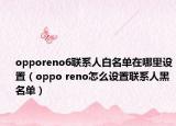 opporeno6聯(lián)系人白名單在哪里設(shè)置（oppo reno怎么設(shè)置聯(lián)系人黑名單）