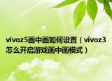 vivoz5畫中畫如何設(shè)置（vivoz3怎么開啟游戲畫中畫模式）