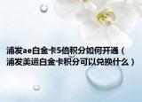 浦發(fā)ae白金卡5倍積分如何開通（浦發(fā)美運(yùn)白金卡積分可以兌換什么）