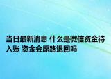 當(dāng)日最新消息 什么是微信資金待入賬 資金會原路退回嗎