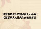 鴻蒙系統(tǒng)怎么設置桌面大文件夾（鴻蒙系統(tǒng)大文件夾怎么設置背景）