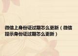 微信上身份證過期怎么更新（微信提示身份證過期怎么更新）