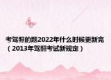 考駕照的題2022年什么時(shí)候更新完（2013年駕照考試新規(guī)定）