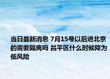 當(dāng)日最新消息 7月15號以后進(jìn)北京的需要隔離嗎 昌平區(qū)什么時候降為低風(fēng)險