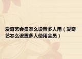 愛(ài)奇藝會(huì)員怎么設(shè)置多人用（愛(ài)奇藝怎么設(shè)置多人使用會(huì)員）