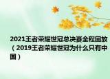 2021王者榮耀世冠總決賽全程回放（2019王者榮耀世冠為什么只有中國）