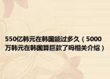 550億韓元在韓國能過多久（5000萬韓元在韓國算巨款了嗎相關(guān)介紹）