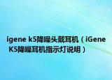 igene k5降噪頭戴耳機(jī)（iGene K5降噪耳機(jī)指示燈說(shuō)明）