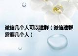 微信幾個人可以建群（微信建群需要幾個人）