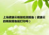上海健康云核酸檢測(cè)報(bào)告（健康云的核酸報(bào)告能打印嗎）