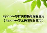iqooneo怎樣關(guān)掉耗電后臺(tái)應(yīng)用（iqooneo怎么關(guān)閉后臺(tái)應(yīng)用）