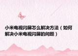 小米電視閃屏怎么解決方法（如何解決小米電視閃屏的問題）