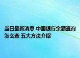 當(dāng)日最新消息 中國(guó)銀行余額查詢?cè)趺床?五大方法介紹