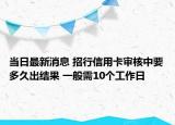 當(dāng)日最新消息 招行信用卡審核中要多久出結(jié)果 一般需10個(gè)工作日