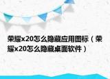 榮耀x20怎么隱藏應用圖標（榮耀x20怎么隱藏桌面軟件）