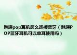 魅族pop耳機(jī)怎么連接藍(lán)牙（魅族POP藍(lán)牙耳機(jī)可以單耳使用嗎）