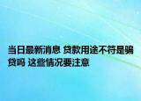 當(dāng)日最新消息 貸款用途不符是騙貸嗎 這些情況要注意