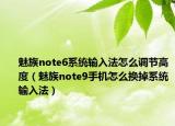 魅族note6系統(tǒng)輸入法怎么調(diào)節(jié)高度（魅族note9手機(jī)怎么換掉系統(tǒng)輸入法）