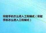 榮耀手機(jī)怎么進(jìn)入工程模式（榮耀手機(jī)怎么進(jìn)入工程模式）
