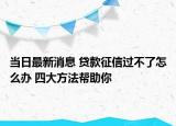 當(dāng)日最新消息 貸款征信過(guò)不了怎么辦 四大方法幫助你