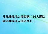 斗戰(zhàn)神混沌入侵攻略（16人團(tuán)隊副本神混沌入侵怎么打）