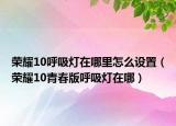 榮耀10呼吸燈在哪里怎么設(shè)置（榮耀10青春版呼吸燈在哪）