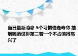 當(dāng)日最新消息 5個(gè)習(xí)慣偷走壽命 抽煙喝酒僅排第二若一個(gè)不占值得高興了