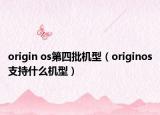 origin os第四批機(jī)型（originos支持什么機(jī)型）