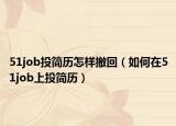 51job投簡歷怎樣撤回（如何在51job上投簡歷）