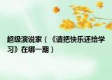 超級演說家（《請把快樂還給學(xué)習(xí)》在哪一期）